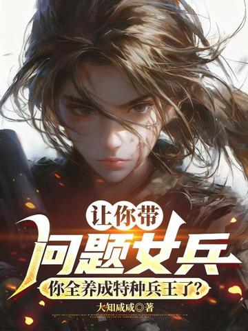 让你带问题女兵,你全养成特种兵王了?